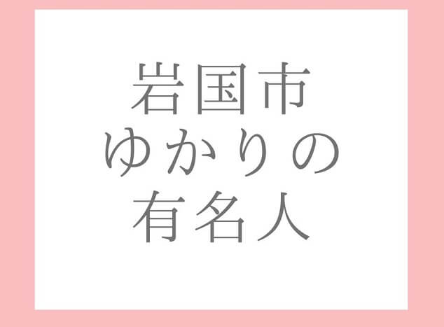 【岩国市にゆかりのある有名人】歴史上の人物や今活躍している人物をご紹介